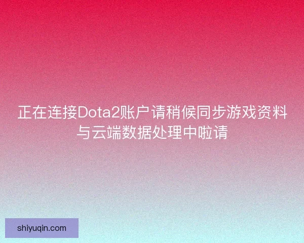 正在连接Dota2账户请稍候同步游戏资料与云端数据处理中啦请
