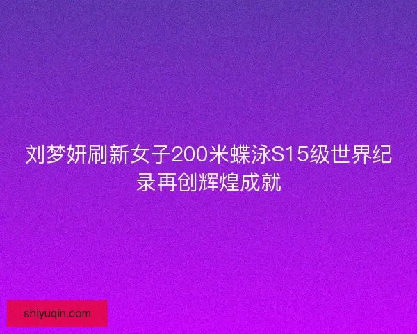 刘梦妍刷新女子200米蝶泳S15级世界纪录再创辉煌成就